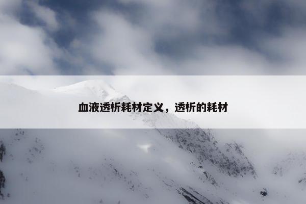 血液透析耗材定义，透析的耗材