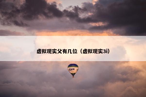 虚拟现实父有几位（虚拟现实3i）