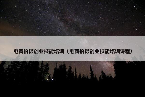 电商拍摄创业技能培训（电商拍摄创业技能培训课程）