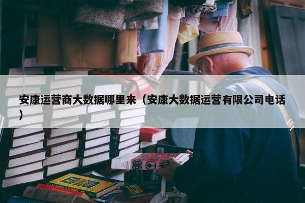 安康运营商大数据哪里来（安康大数据运营有限公司电话）