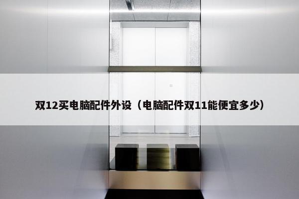 双12买电脑配件外设（电脑配件双11能便宜多少）