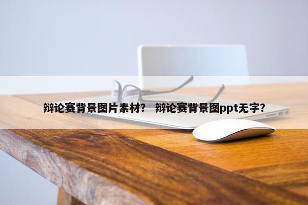 辩论赛背景图片素材？ 辩论赛背景图ppt无字？