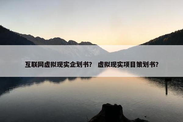 互联网虚拟现实企划书？ 虚拟现实项目策划书？