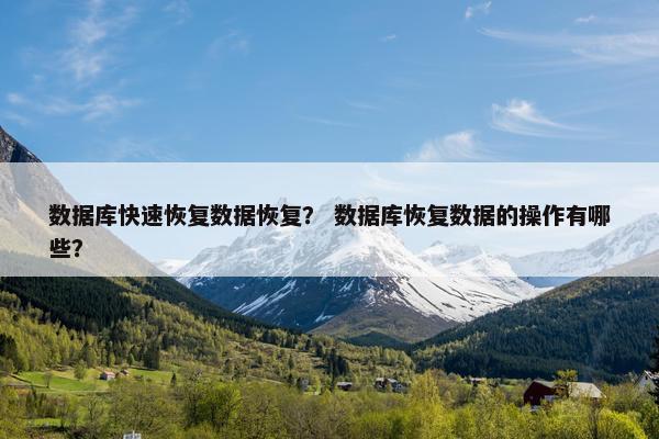 数据库快速恢复数据恢复？ 数据库恢复数据的操作有哪些？