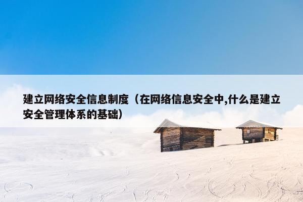 建立网络安全信息制度（在网络信息安全中,什么是建立安全管理体系的基础）