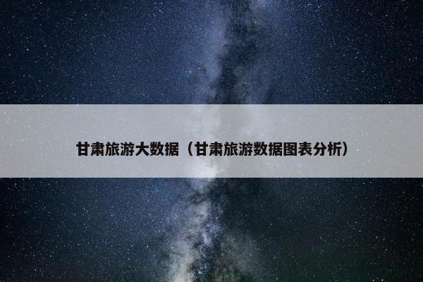 甘肃旅游大数据（甘肃旅游数据图表分析）