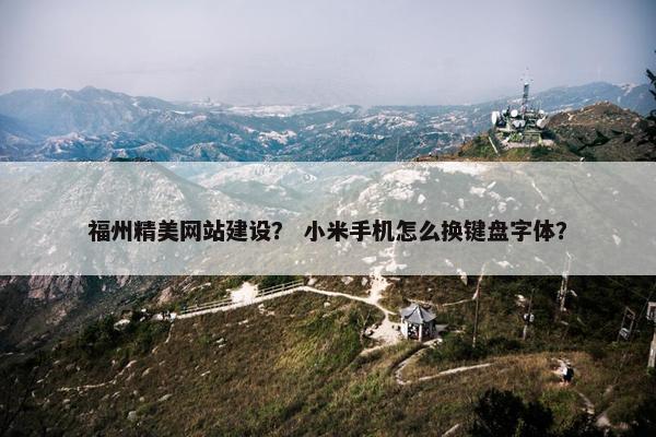 福州精美网站建设？ 小米手机怎么换键盘字体？