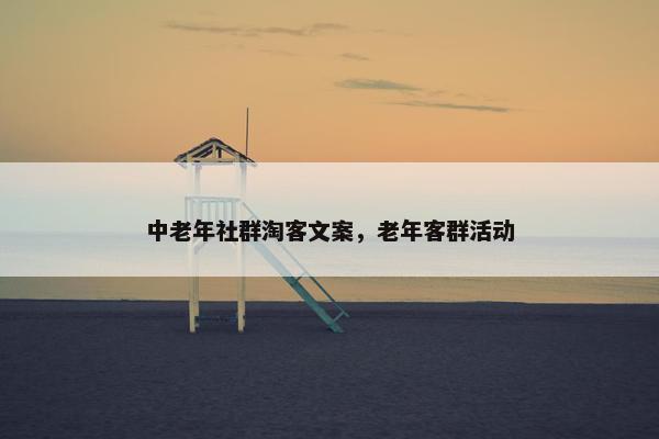 中老年社群淘客文案，老年客群活动
