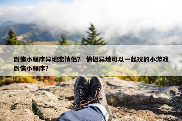 微信小程序异地恋情侣？ 情侣异地可以一起玩的小游戏微信小程序？