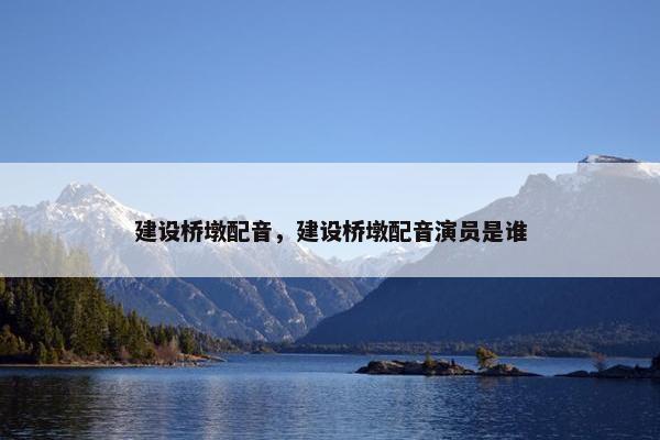 建设桥墩配音，建设桥墩配音演员是谁