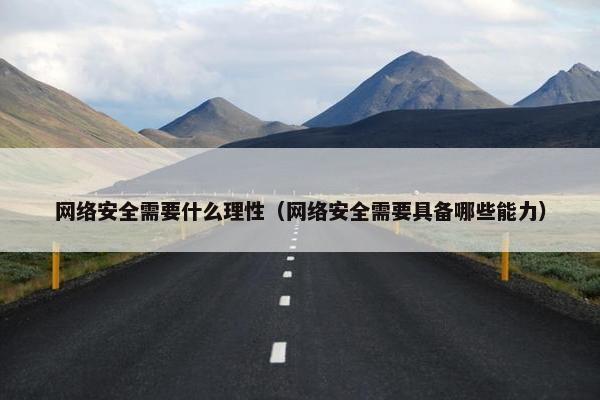 网络安全需要什么理性（网络安全需要具备哪些能力）