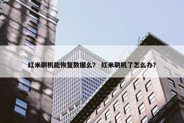 红米刷机能恢复数据么？ 红米刷机了怎么办？