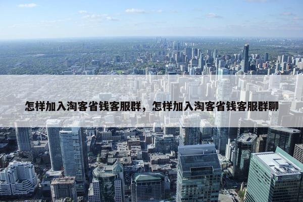 怎样加入淘客省钱客服群，怎样加入淘客省钱客服群聊