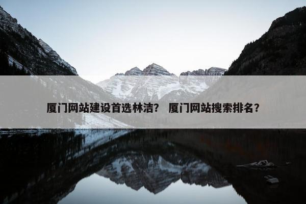 厦门网站建设首选林洁？ 厦门网站搜索排名？