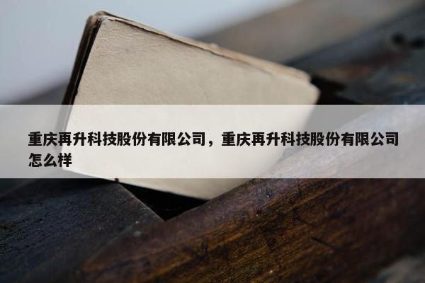 重庆再升科技股份有限公司，重庆再升科技股份有限公司怎么样