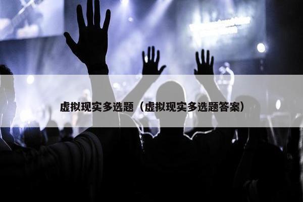 虚拟现实多选题（虚拟现实多选题答案）