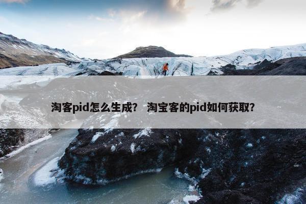 淘客pid怎么生成？ 淘宝客的pid如何获取？