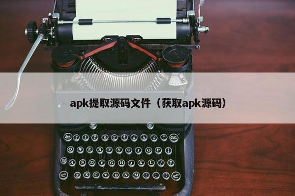 apk提取源码文件（获取apk源码）