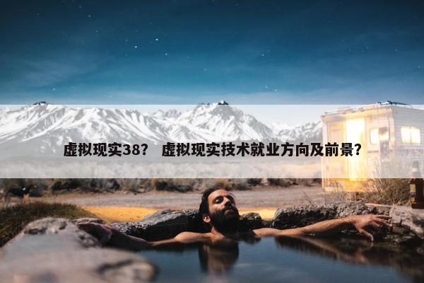 虚拟现实38？ 虚拟现实技术就业方向及前景？