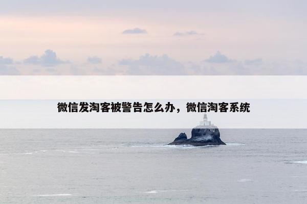 微信发淘客被警告怎么办，微信淘客系统