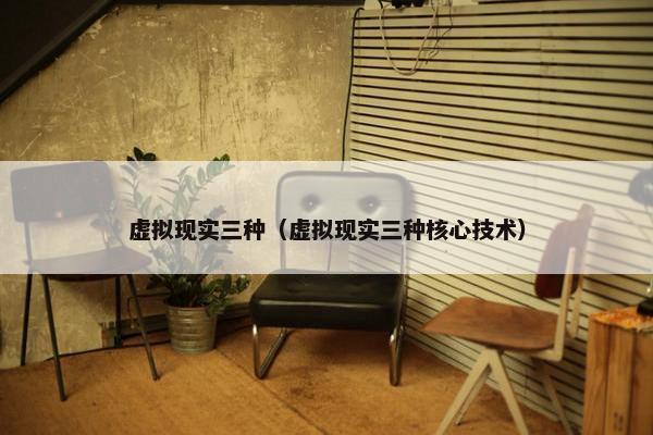 虚拟现实三种（虚拟现实三种核心技术）