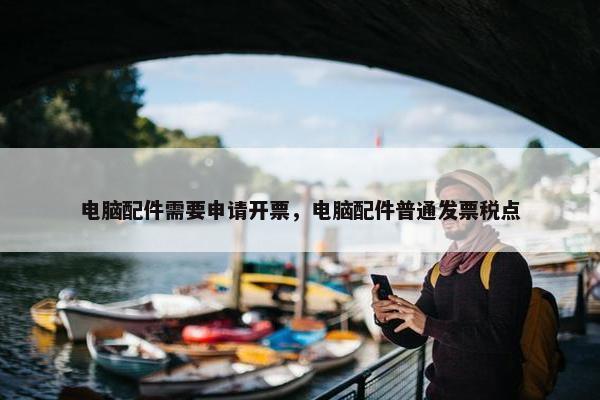 电脑配件需要申请开票，电脑配件普通发票税点