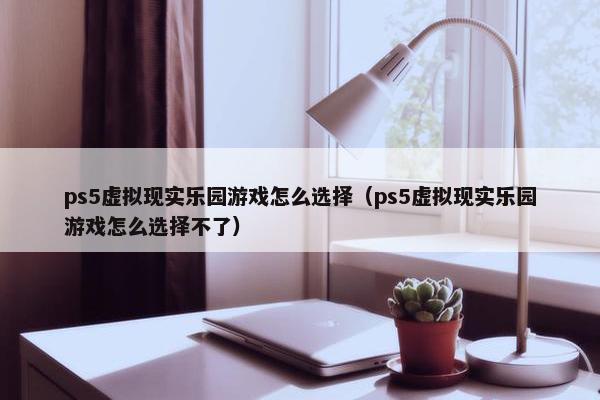 ps5虚拟现实乐园游戏怎么选择（ps5虚拟现实乐园游戏怎么选择不了）