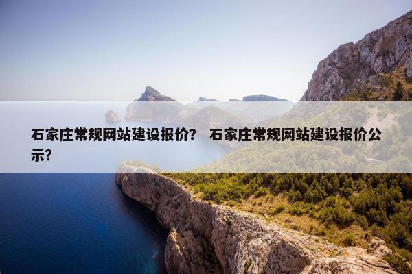 石家庄常规网站建设报价？ 石家庄常规网站建设报价公示？