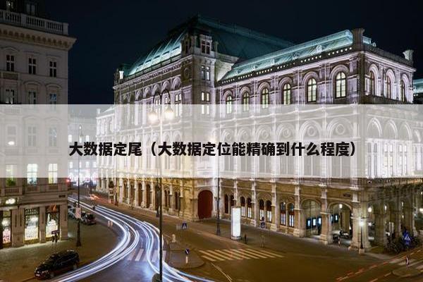 大数据定尾（大数据定位能精确到什么程度）