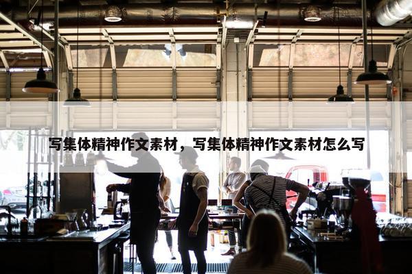 写集体精神作文素材，写集体精神作文素材怎么写