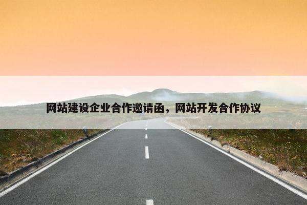 网站建设企业合作邀请函，网站开发合作协议