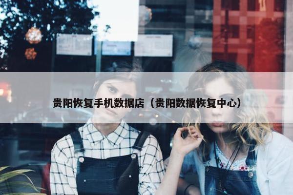 贵阳恢复手机数据店（贵阳数据恢复中心）