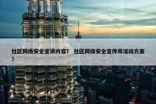 社区网络安全宣讲内容？ 社区网络安全宣传周活动方案？