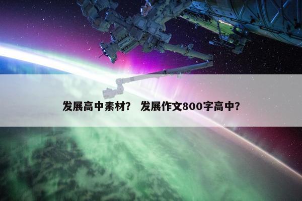 发展高中素材？ 发展作文800字高中？