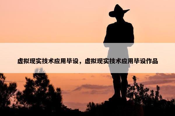 虚拟现实技术应用毕设，虚拟现实技术应用毕设作品
