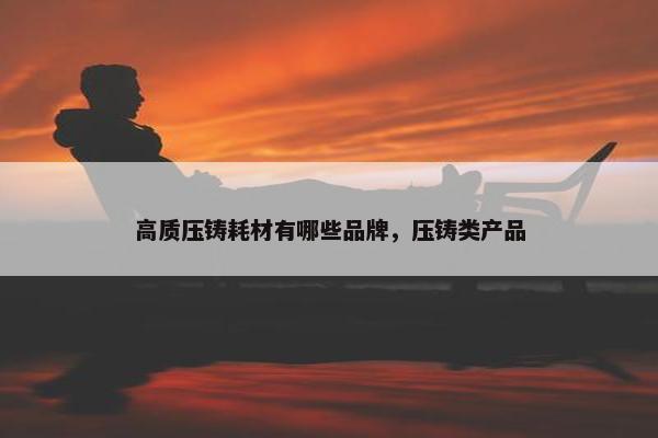 高质压铸耗材有哪些品牌，压铸类产品
