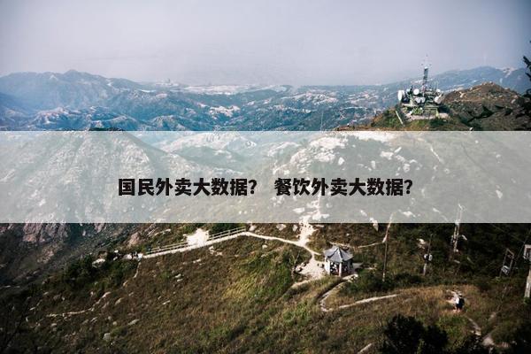 国民外卖大数据？ 餐饮外卖大数据？
