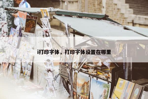 i打印字体，打印字体设置在哪里