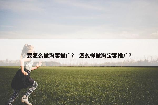 要怎么做淘客推广？ 怎么样做淘宝客推广？