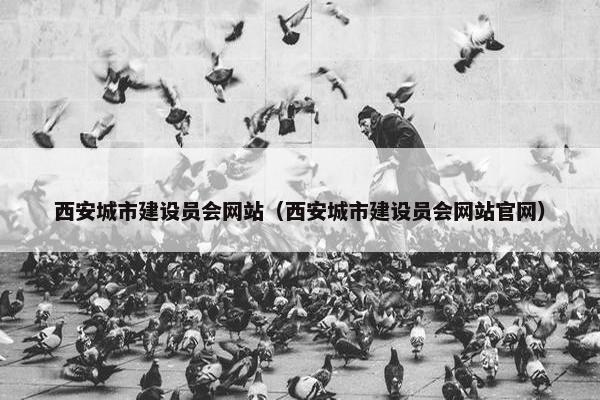 西安城市建设员会网站（西安城市建设员会网站官网）