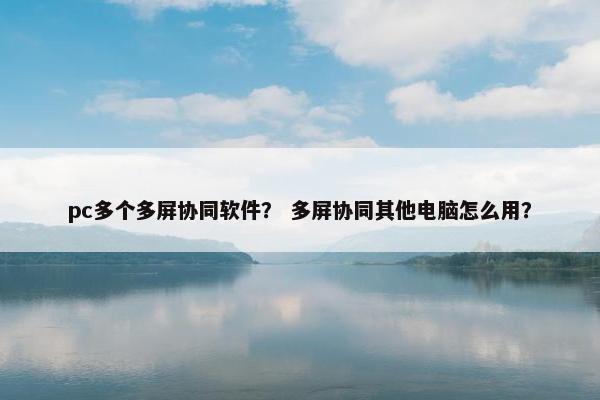 pc多个多屏协同软件？ 多屏协同其他电脑怎么用？