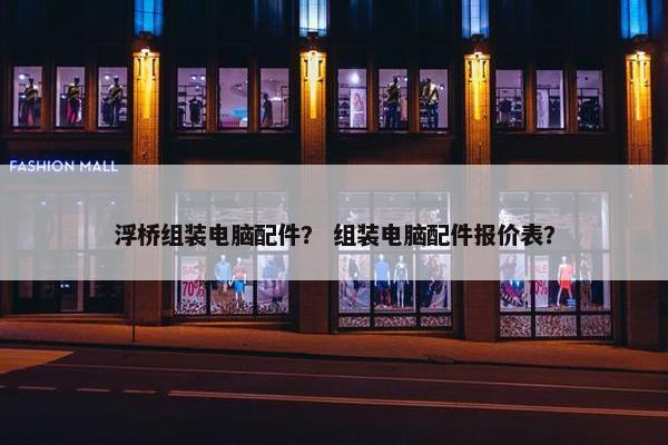 浮桥组装电脑配件？ 组装电脑配件报价表？
