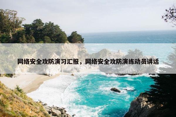 网络安全攻防演习汇报，网络安全攻防演练动员讲话