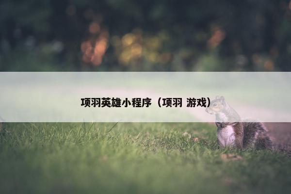 项羽英雄小程序（项羽 游戏）