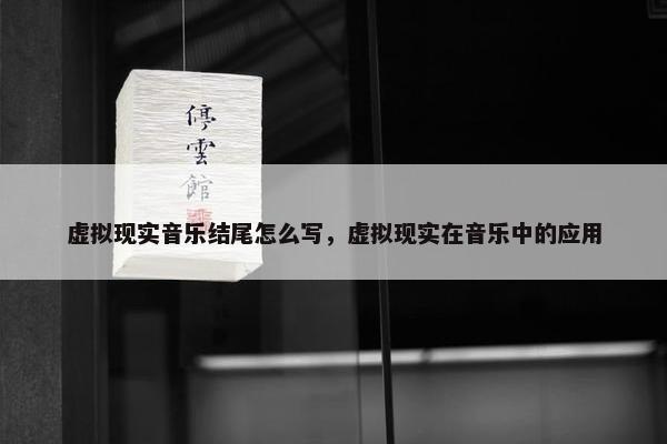 虚拟现实音乐结尾怎么写，虚拟现实在音乐中的应用