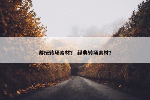 游玩转场素材？ 经典转场素材？