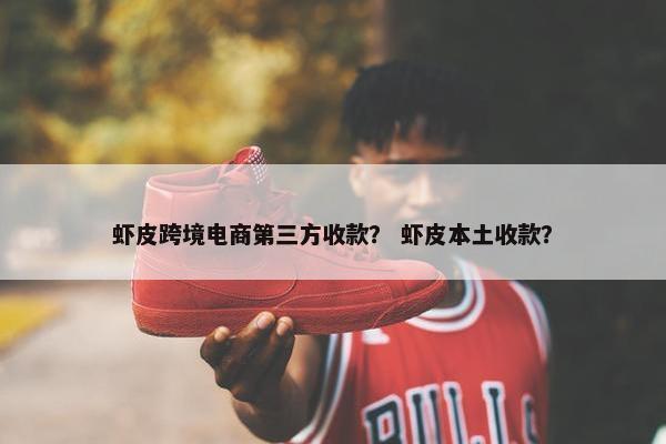 虾皮跨境电商第三方收款？ 虾皮本土收款？