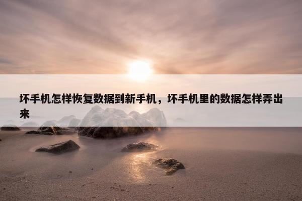 坏手机怎样恢复数据到新手机，坏手机里的数据怎样弄出来