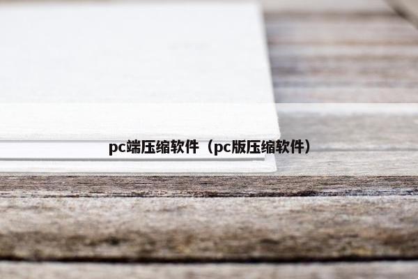 pc端压缩软件（pc版压缩软件）
