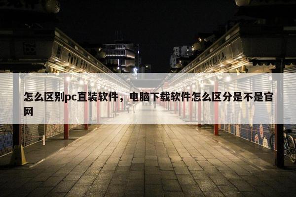 怎么区别pc直装软件，电脑下载软件怎么区分是不是官网